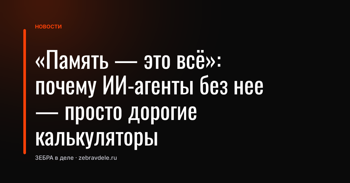 «Память - это всё»: почему ИИ-агенты без нее - просто дорогие калькуляторы