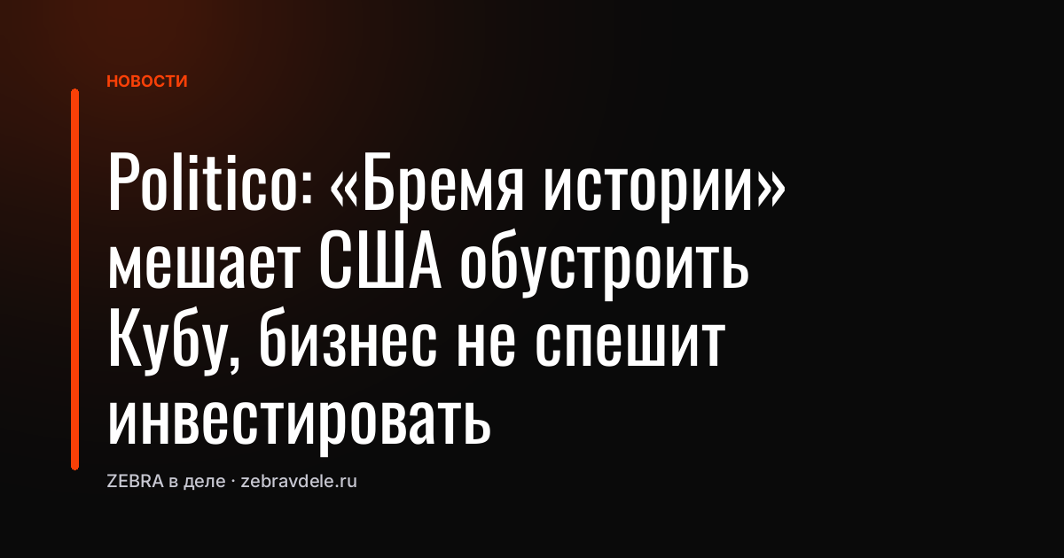 Politico: «Бремя истории» мешает США обустроить Кубу, бизнес не спешит инвестировать