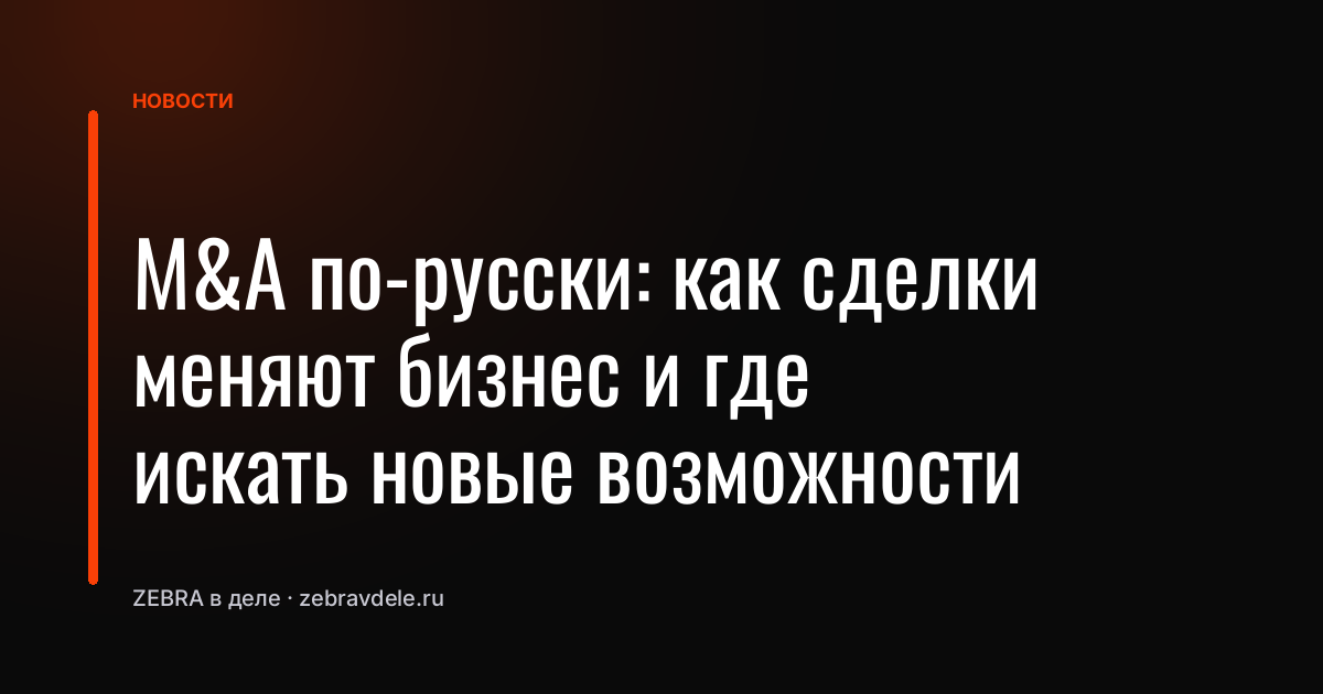 M&A по-русски: как сделки меняют бизнес и где искать новые возможности