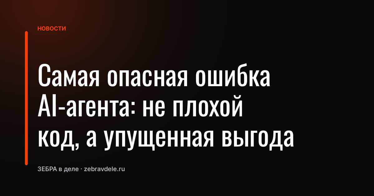 Самая опасная ошибка AI‑агента: не плохой код, а упущенная выгода