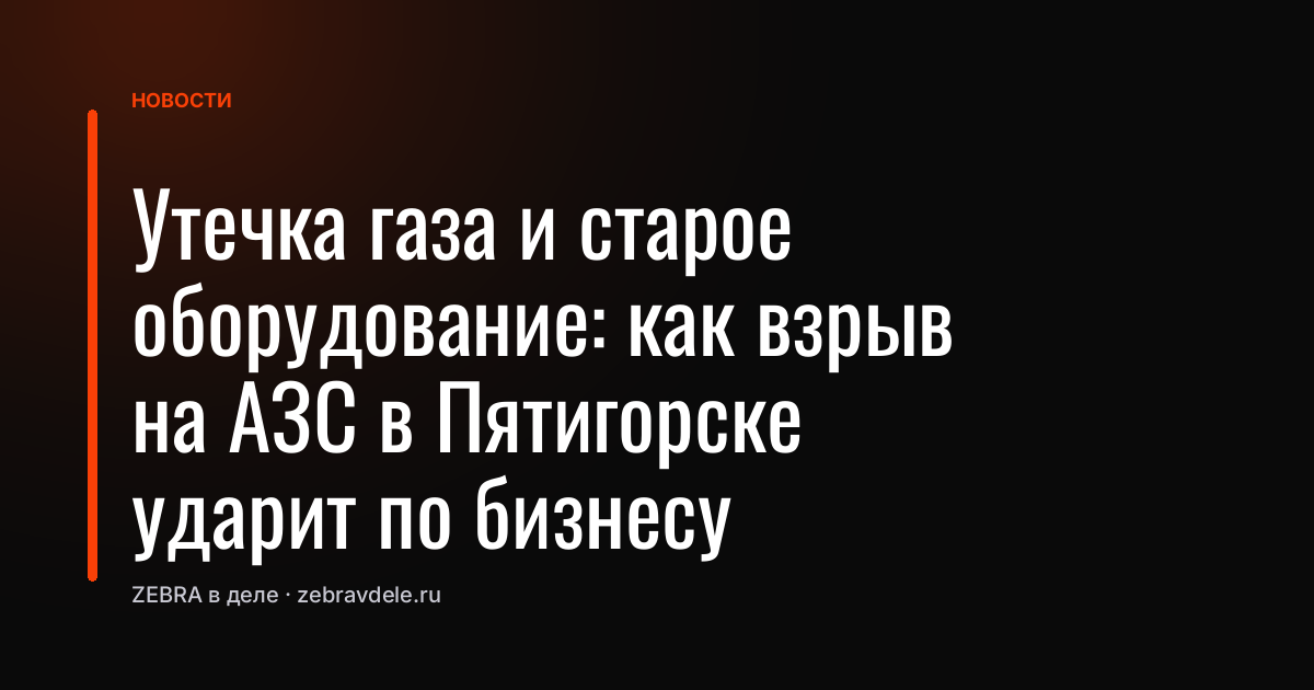 Утечка газа и старое оборудование: как взрыв на АЗС в Пятигорске ударит по бизнесу