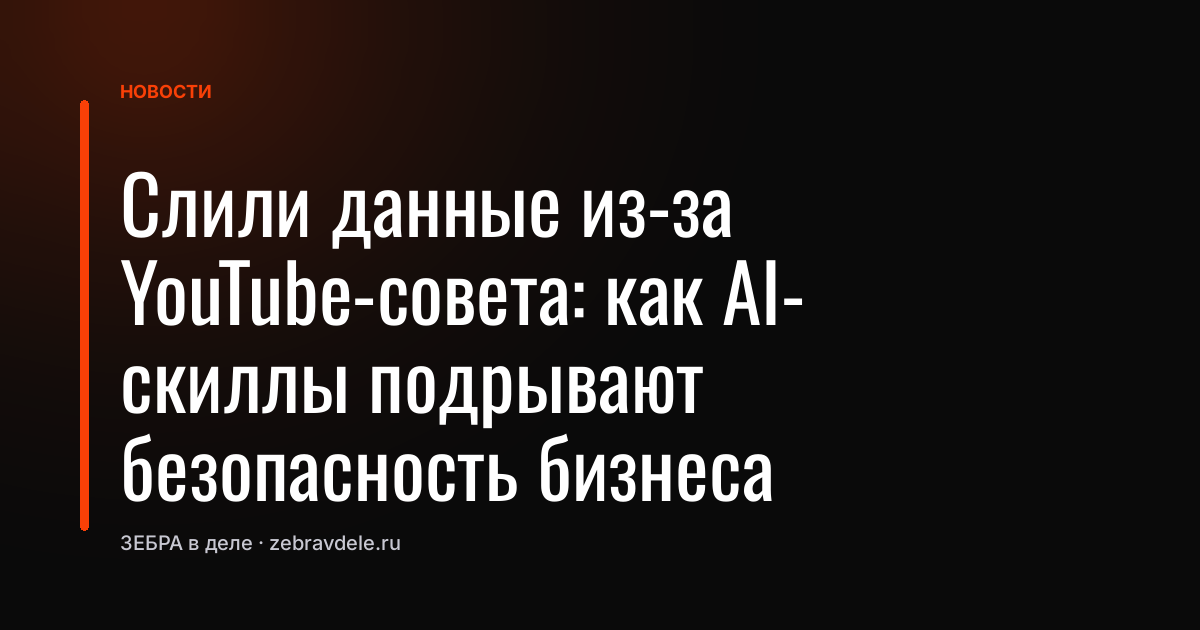 Слили данные из-за YouTube-совета: как AI-скиллы подрывают безопасность бизнеса