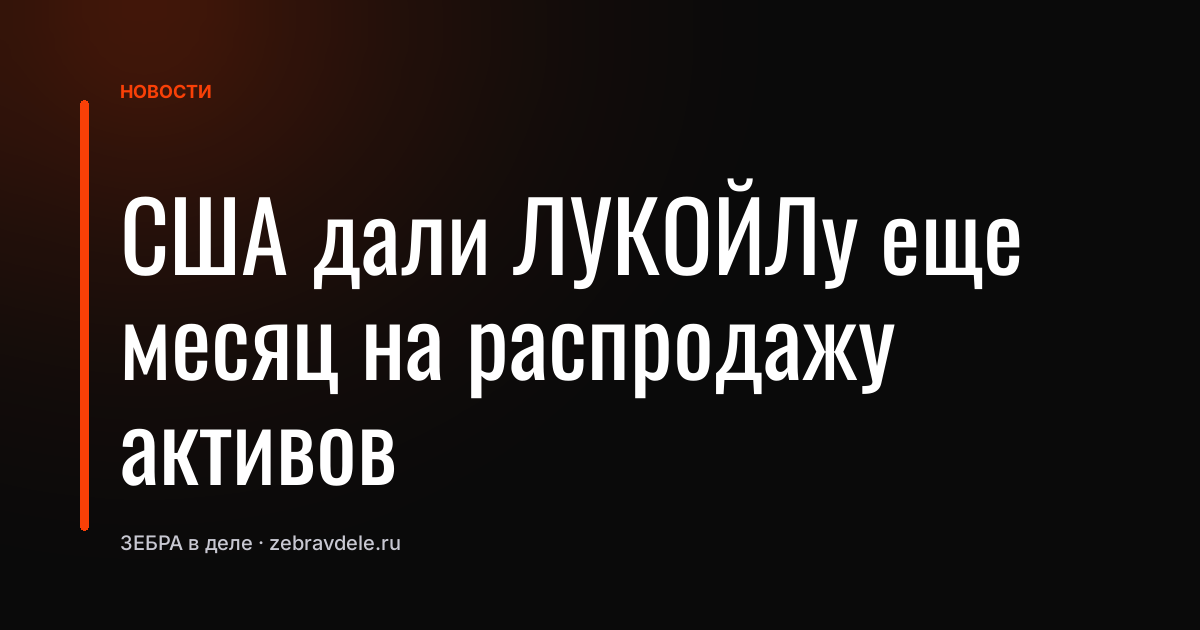 США дали ЛУКОЙЛу еще месяц на распродажу активов