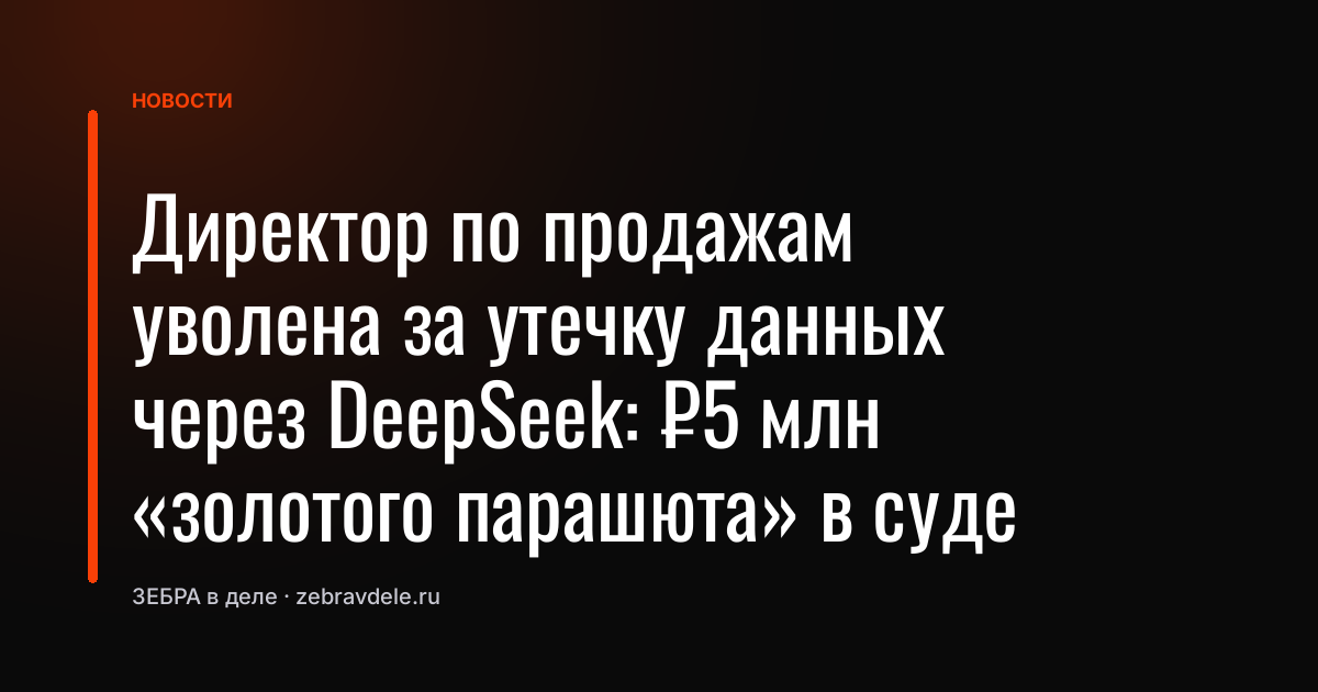 Директор по продажам уволена за утечку данных через DeepSeek: ₽5 млн «золотого парашюта» в суде