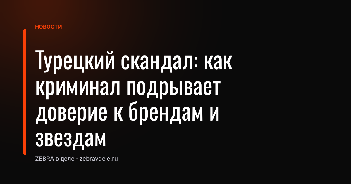 Турецкий скандал: как криминал подрывает доверие к брендам и звездам