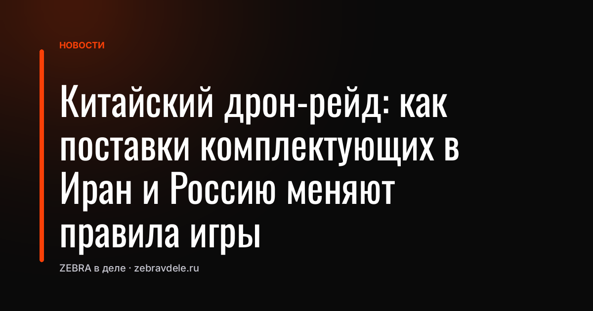 Китайский дрон-рейд: как поставки комплектующих в Иран и Россию меняют правила игры