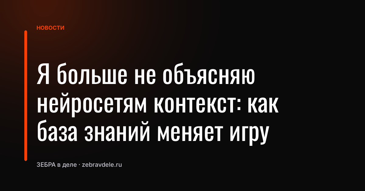 Я больше не объясняю нейросетям контекст: как база знаний меняет игру